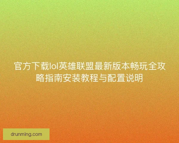 官方下载lol英雄联盟最新版本畅玩全攻略指南安装教程与配置说明