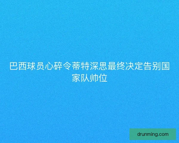 巴西球员心碎令蒂特深思最终决定告别国家队帅位