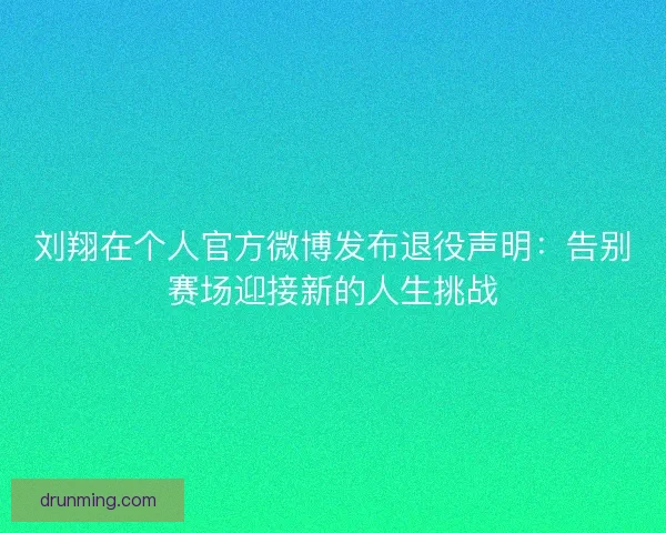 刘翔在个人官方微博发布退役声明：告别赛场迎接新的人生挑战