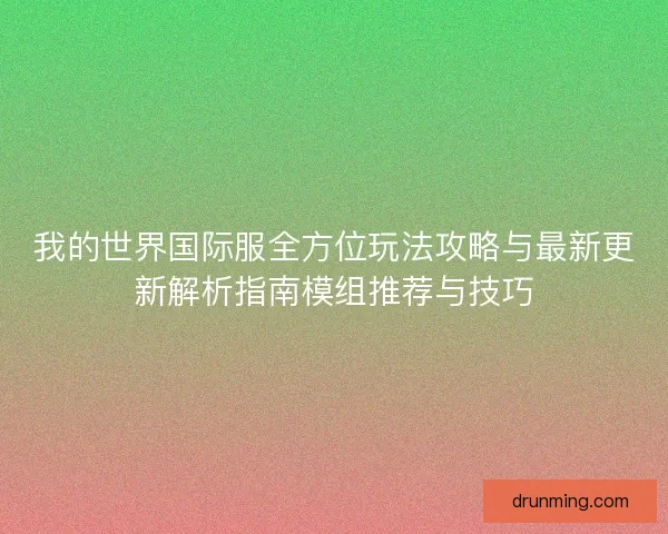 我的世界国际服全方位玩法攻略与最新更新解析指南模组推荐与技巧