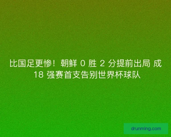 比国足更惨！朝鲜 0 胜 2 分提前出局 成 18 强赛首支告别世界杯球队
