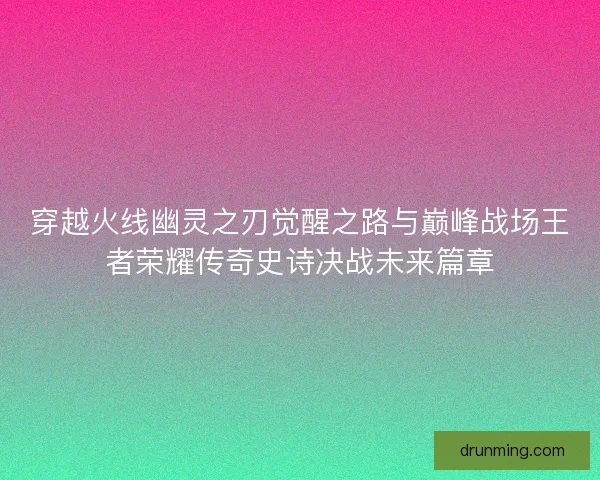 穿越火线幽灵之刃觉醒之路与巅峰战场王者荣耀传奇史诗决战未来篇章